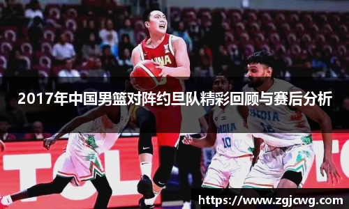 xc体育2017年中国男篮对阵约旦队精彩回顾与赛后分析