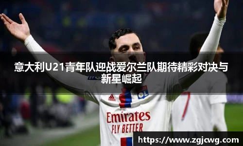 xc体育意大利U21青年队迎战爱尔兰队期待精彩对决与新星崛起
