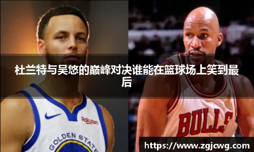 xc体育杜兰特与吴悠的巅峰对决谁能在篮球场上笑到最后