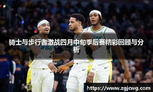 骑士与步行者激战四月中旬季后赛精彩回顾与分析