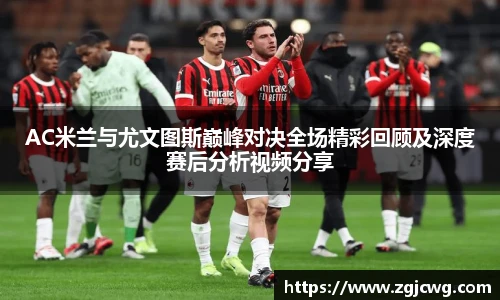 xc体育AC米兰与尤文图斯巅峰对决全场精彩回顾及深度赛后分析视频分享